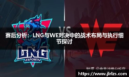赛后分析：LNG与WE对决中的战术布局与执行细节探讨