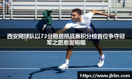 西安网球队以73分稳居挑战赛积分榜首位争夺冠军之路愈发明朗