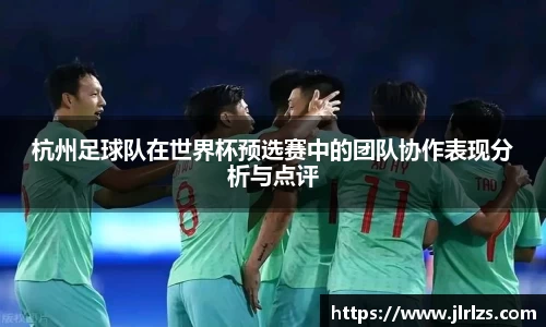 杭州足球队在世界杯预选赛中的团队协作表现分析与点评